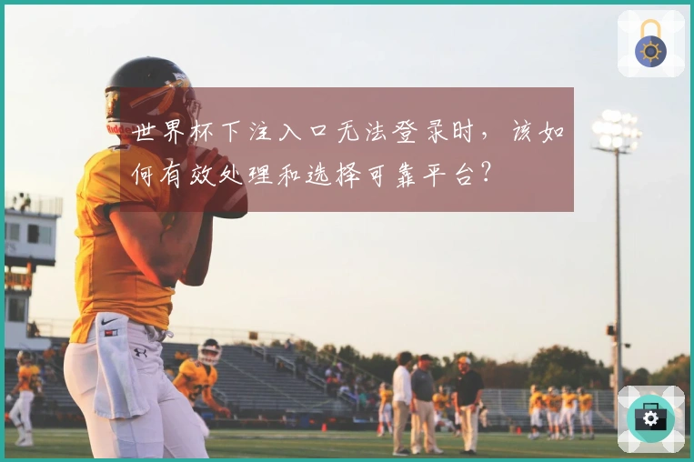 世界杯下注入口无法登录时,该如何有效处理和选择可靠平台?