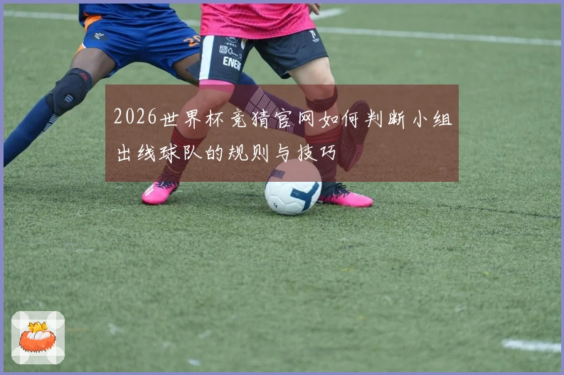2026世界杯竞猜官网如何判断小组出线球队的规则与技巧